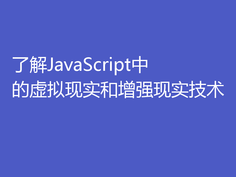 了解JavaScript中的虚拟现实和增强现实技术