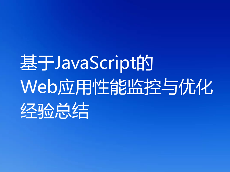 基于JavaScript的Web应用性能监控与优化经验总结