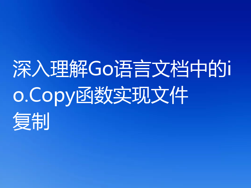 深入理解Go语言文档中的io.Copy函数实现文件复制