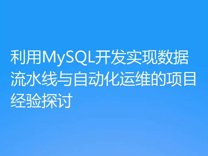 利用MySQL开发实现数据流水线与自动化运维的项目经验探讨
