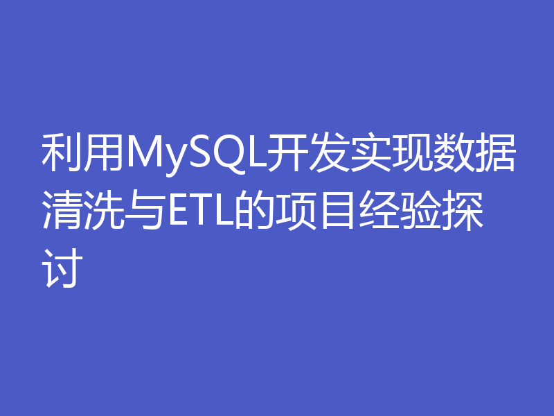 利用MySQL开发实现数据清洗与ETL的项目经验探讨