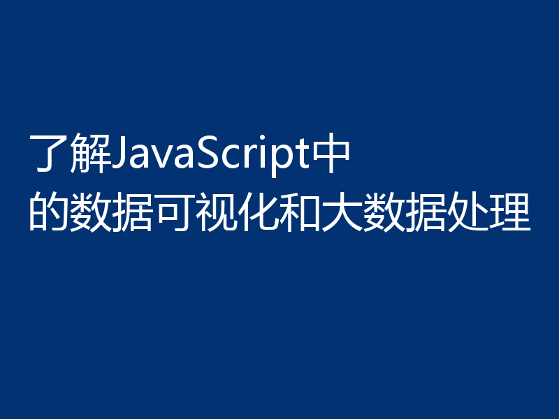 了解JavaScript中的数据可视化和大数据处理