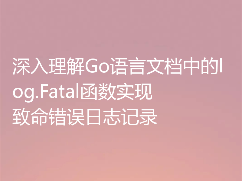 深入理解Go语言文档中的log.Fatal函数实现致命错误日志记录