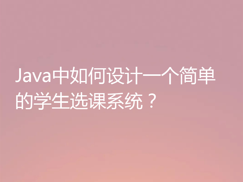 Java中如何设计一个简单的学生选课系统？
