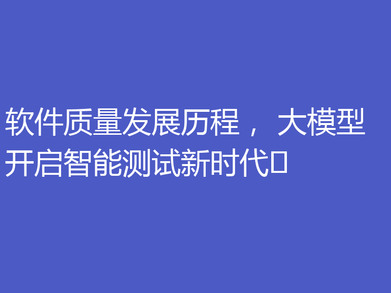 软件质量发展历程， 大模型开启智能测试新时代​