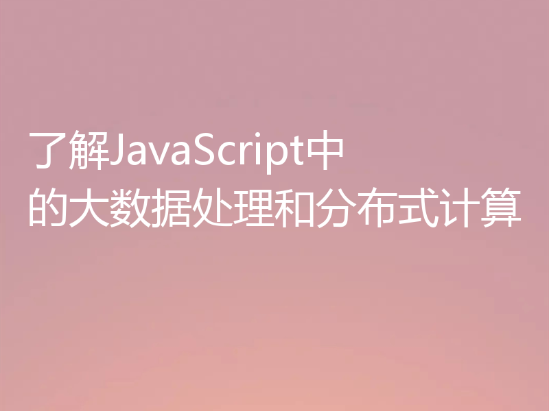了解JavaScript中的大数据处理和分布式计算