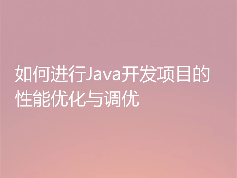 如何进行Java开发项目的性能优化与调优