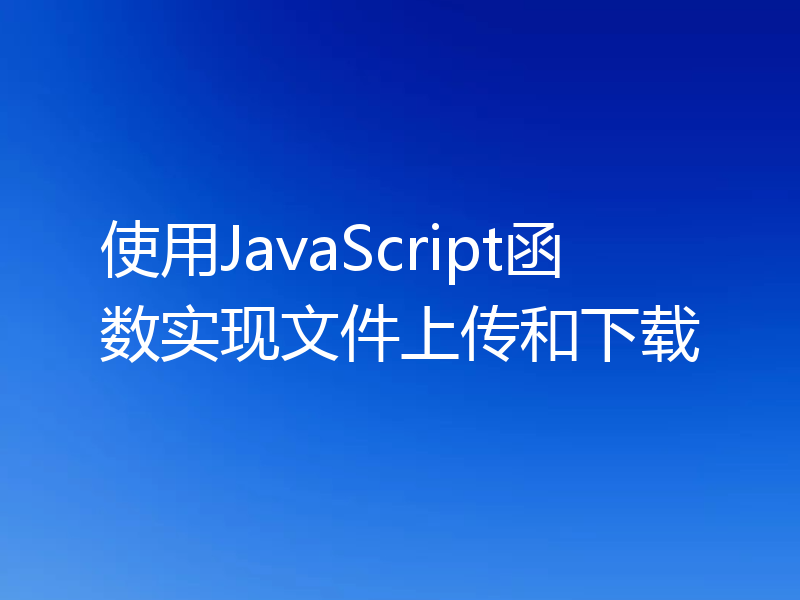 使用JavaScript函数实现文件上传和下载