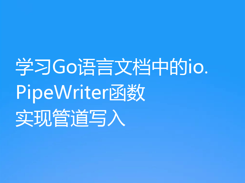 学习Go语言文档中的io.PipeWriter函数实现管道写入
