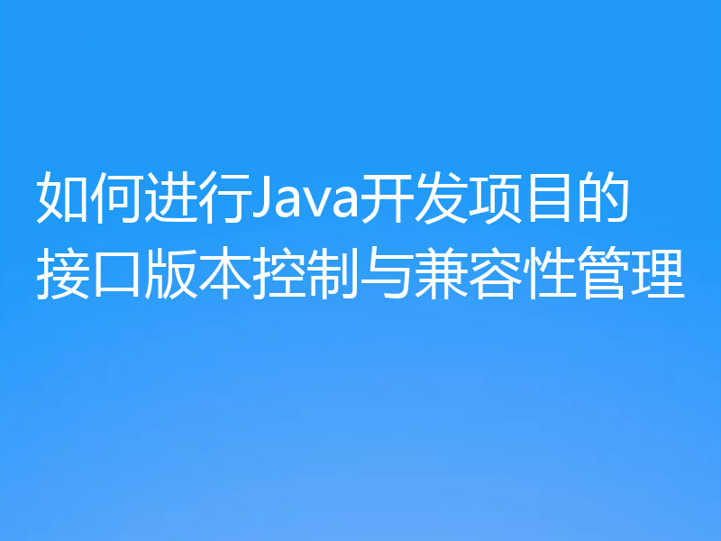 如何进行Java开发项目的接口版本控制与兼容性管理
