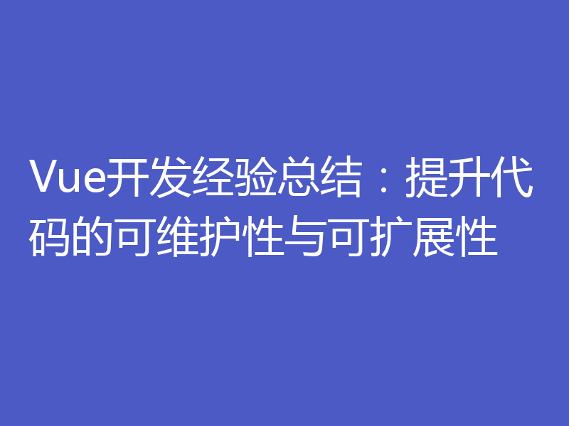 Vue开发经验总结：提升代码的可维护性与可扩展性