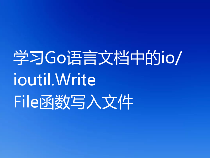 学习Go语言文档中的io/ioutil.WriteFile函数写入文件