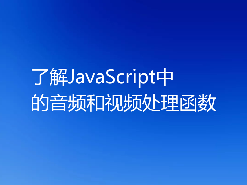 了解JavaScript中的音频和视频处理函数