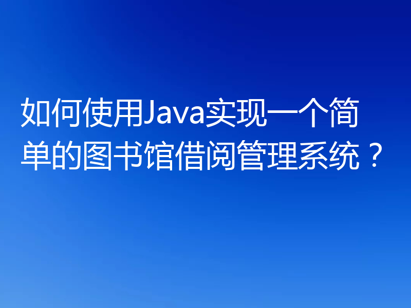 如何使用Java实现一个简单的图书馆借阅管理系统？