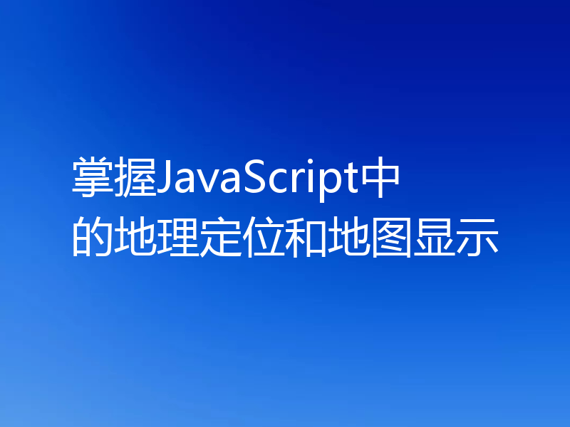 掌握JavaScript中的地理定位和地图显示