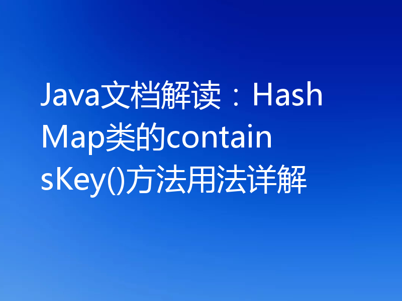 Java文档解读：HashMap类的containsKey()方法用法详解
