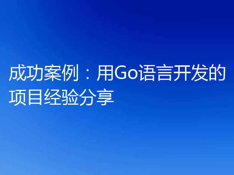 成功案例：用Go语言开发的项目经验分享