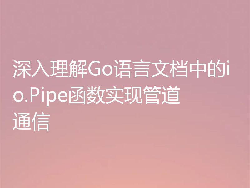 深入理解Go语言文档中的io.Pipe函数实现管道通信