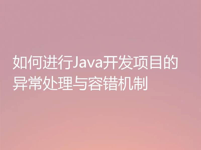 如何进行Java开发项目的异常处理与容错机制