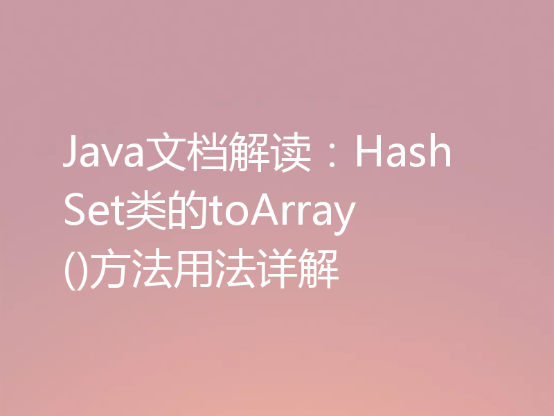 Java文档解读：HashSet类的toArray()方法用法详解