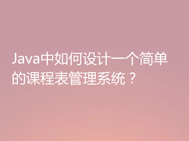 Java中如何设计一个简单的课程表管理系统？