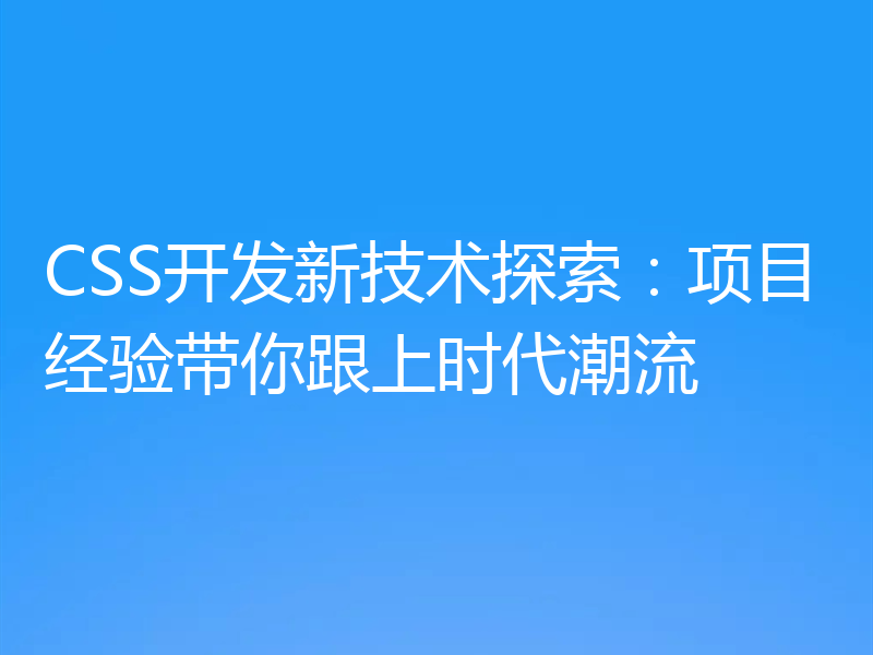CSS开发新技术探索：项目经验带你跟上时代潮流