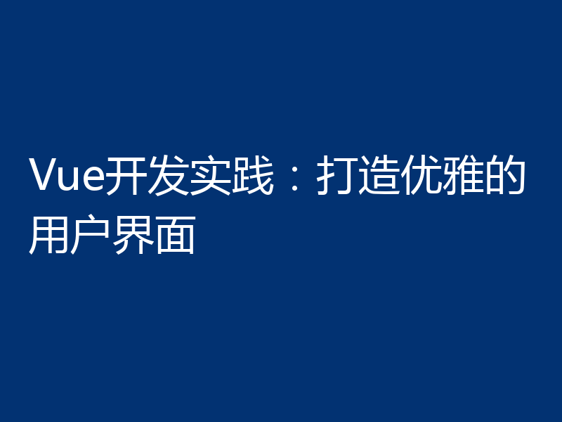 Vue开发实践：打造优雅的用户界面