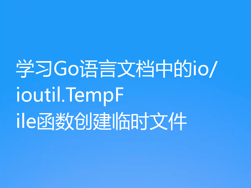 学习Go语言文档中的io/ioutil.TempFile函数创建临时文件