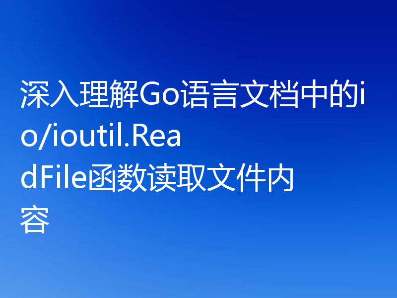 深入理解Go语言文档中的io/ioutil.ReadFile函数读取文件内容