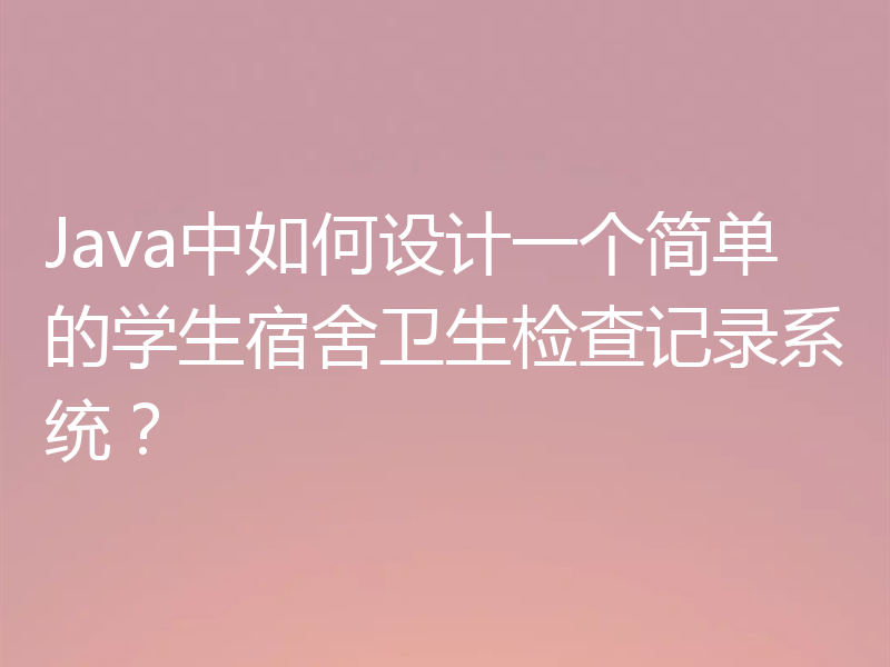 Java中如何设计一个简单的学生宿舍卫生检查记录系统？
