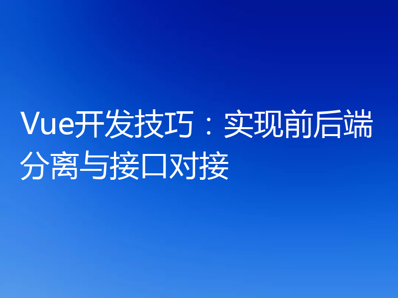 Vue开发技巧：实现前后端分离与接口对接