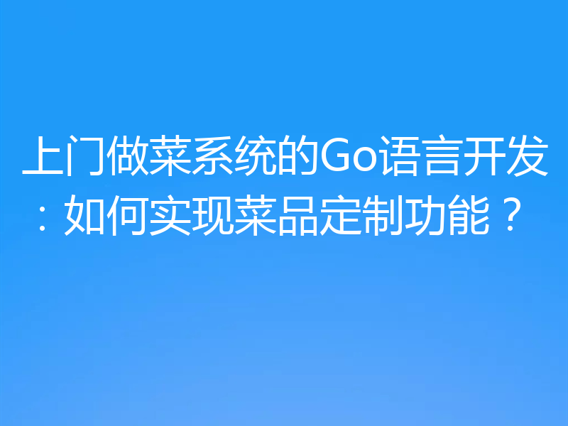 上门做菜系统的Go语言开发：如何实现菜品定制功能？