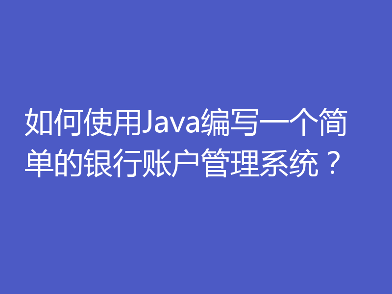 如何使用Java编写一个简单的银行账户管理系统？