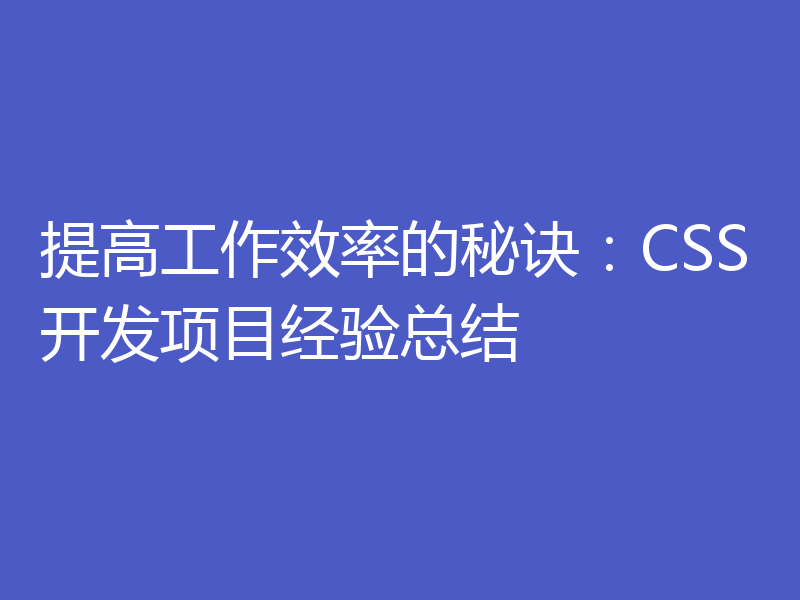 提高工作效率的秘诀：CSS开发项目经验总结