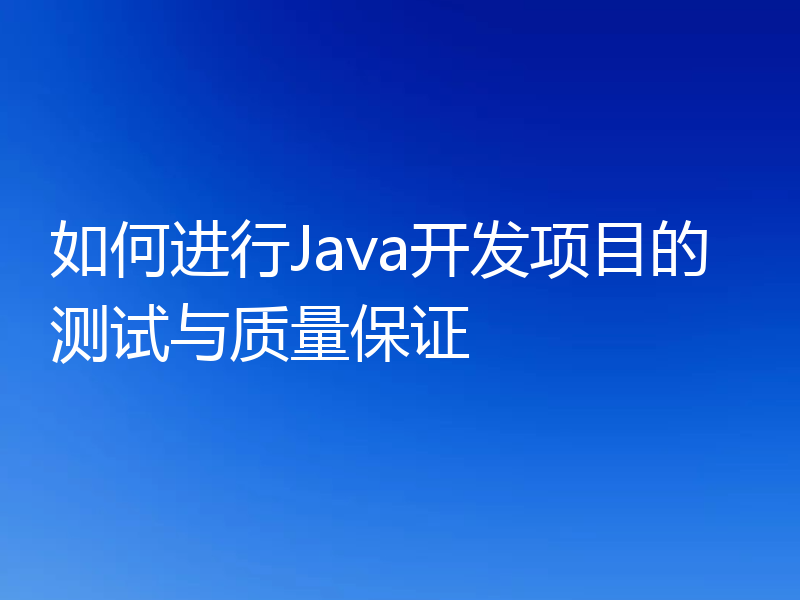 如何进行Java开发项目的测试与质量保证