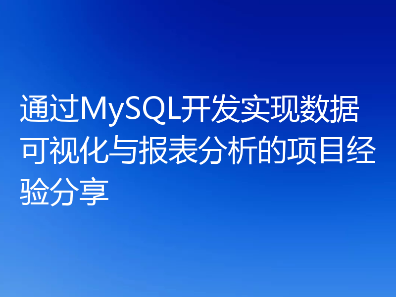 通过MySQL开发实现数据可视化与报表分析的项目经验分享