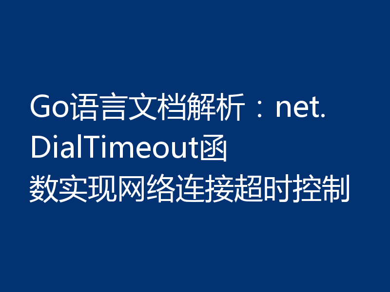 Go语言文档解析：net.DialTimeout函数实现网络连接超时控制