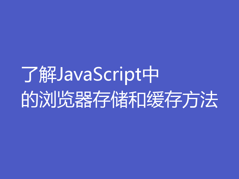 了解JavaScript中的浏览器存储和缓存方法