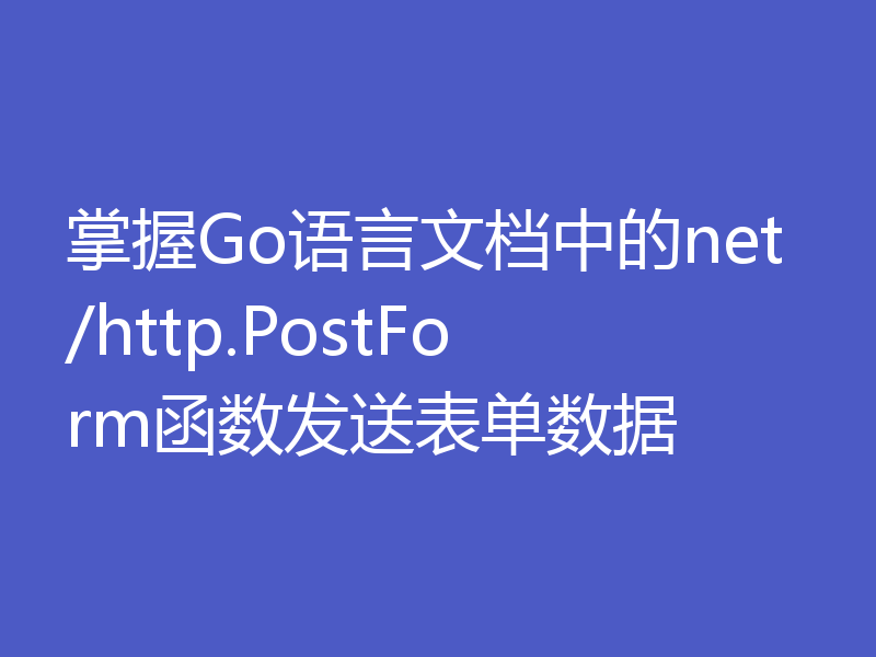 掌握Go语言文档中的net/http.PostForm函数发送表单数据