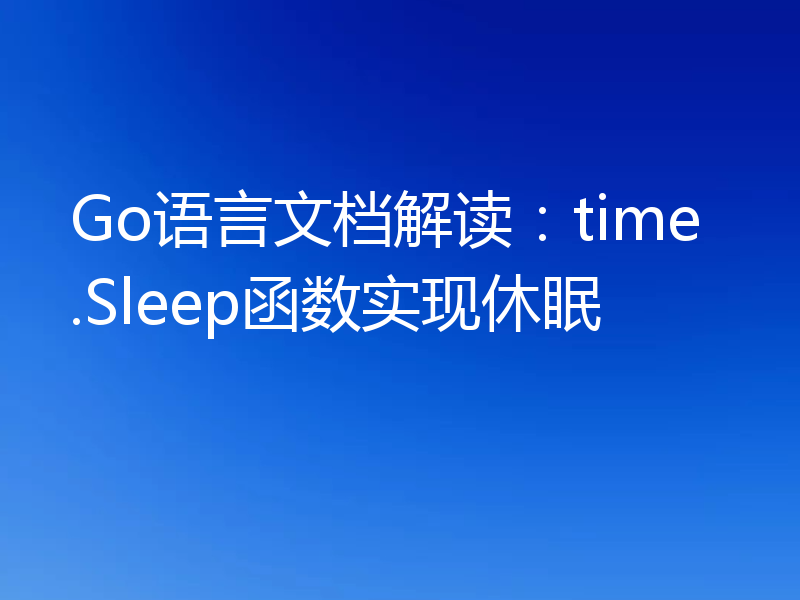 Go语言文档解读：time.Sleep函数实现休眠