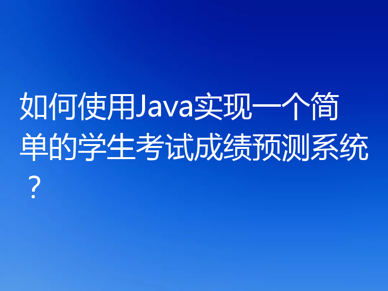 如何使用Java实现一个简单的学生考试成绩预测系统？