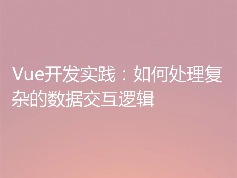 Vue开发实践：如何处理复杂的数据交互逻辑