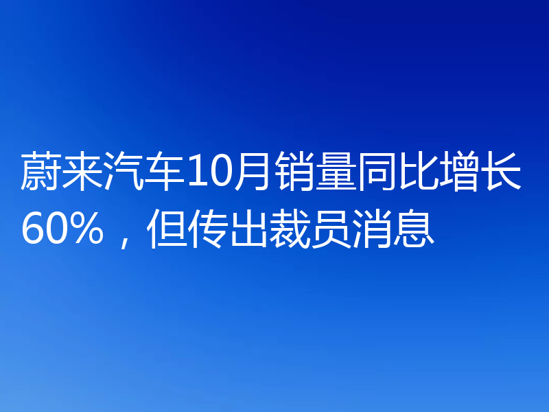 蔚来汽车10月销量同比增长60%，但传出裁员消息