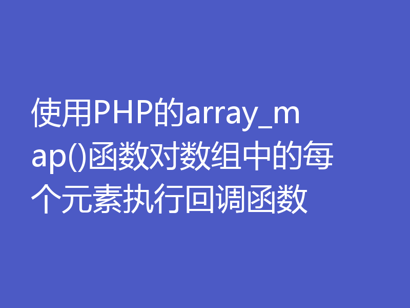 使用PHP的array_map()函数对数组中的每个元素执行回调函数