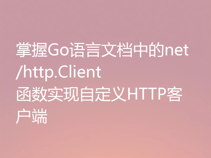 掌握Go语言文档中的net/http.Client函数实现自定义HTTP客户端