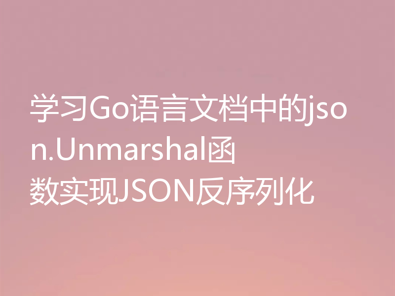 学习Go语言文档中的json.Unmarshal函数实现JSON反序列化