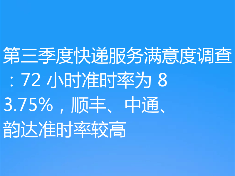 第三季度快递服务满意度调查：72 小时准时率为 83.75%，顺丰、中通、韵达准时率较高