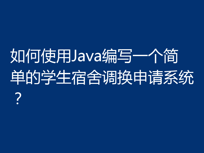 如何使用Java编写一个简单的学生宿舍调换申请系统？