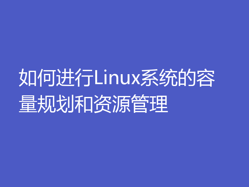 如何进行Linux系统的容量规划和资源管理