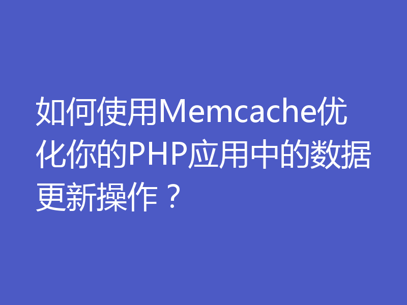如何使用Memcache优化你的PHP应用中的数据更新操作？